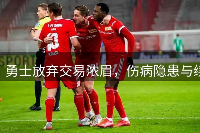 勇士放弃交易浓眉，伤病隐患与续约意愿成关键阻碍