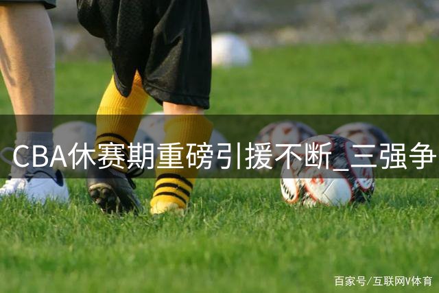CBA休赛期重磅引援不断 三强争霸格局或将重塑